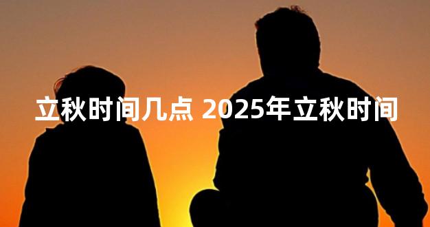 立秋时间几点 2025年立秋时间